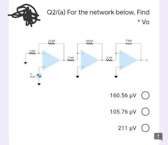 Q2/(a) For the network below, Find
* Vo
S10 La
630 ka
77KA
A^^.
18 KO
22 k2
33 ka
20V
160.56 μν Ο
105.76 μν Ο
211 µV O
