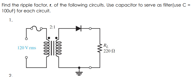 Find the ripple factor, r, of the following circuits. Use capacitor to serve as filter(use C =
100UF) for each circuit.
1.
2:1
RL
· 220 Ω
120 V rms
2.
alll
