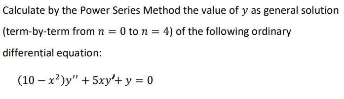 Calculate by the Power Series Method the value of y as general solution
(term-by-term from n = 0 to n = 4) of the following ordinary
differential equation:
(10 – x²)y" + 5xy'+ y = 0
