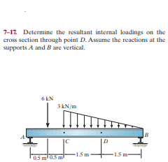 7-17. Determine the resultant internal loadings on the
cross section through point D. Assume the reactions at the
supports A and B are vertical.
6 kN
3KN/m
IC
1.5 m
15 m-
0.5 m0.5 m
