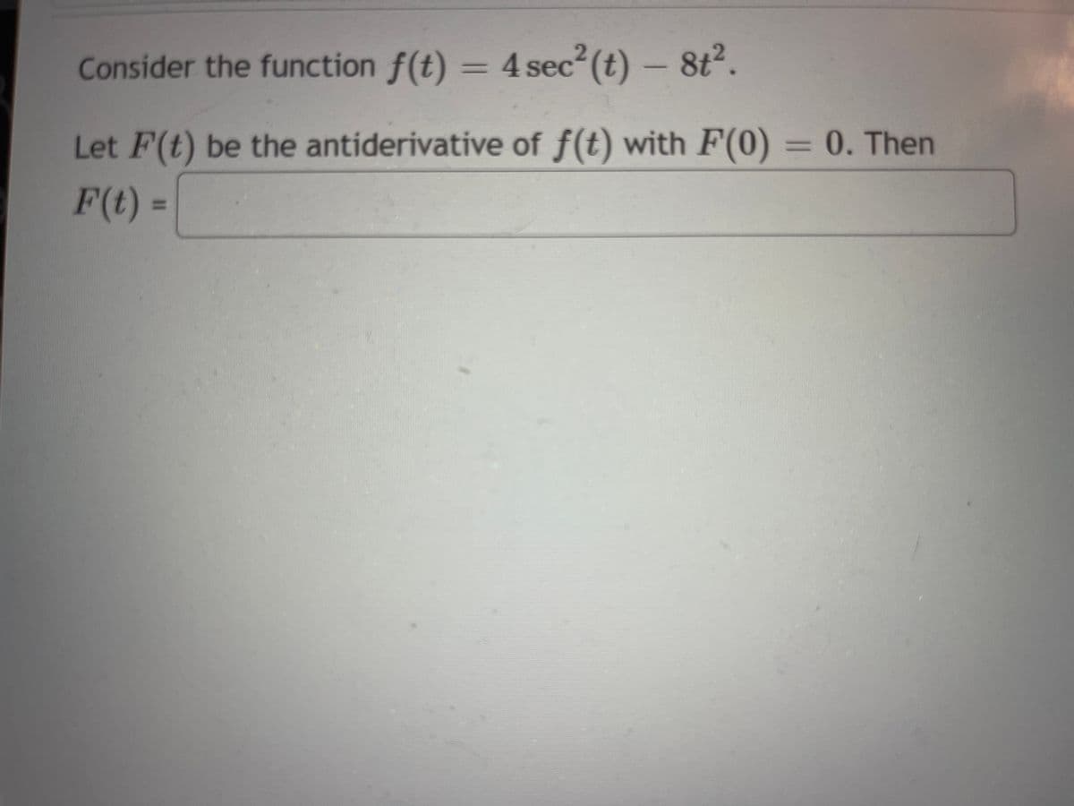 Consider the function f(t) = 4 sec²(t)- 8t².
Let F(t) be the antiderivative of f(t) with F(0) = 0. Then
F(t) =