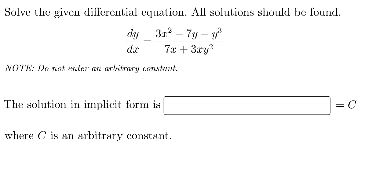Solve the given differential
equation. All solutions should be found.
dy
3x² - 7y - y³
7x + 3xy²
dx
NOTE: Do not enter an arbitrary constant.
The solution in implicit form is
с
where C' is an arbitrary constant.
=
