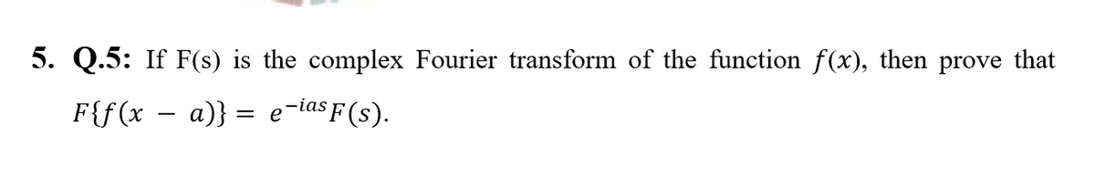 5. Q.5: If F(s) is the complex Fourier transform of the function f(x), then prove that
F{f(x – a)} = e-iasF(s).
