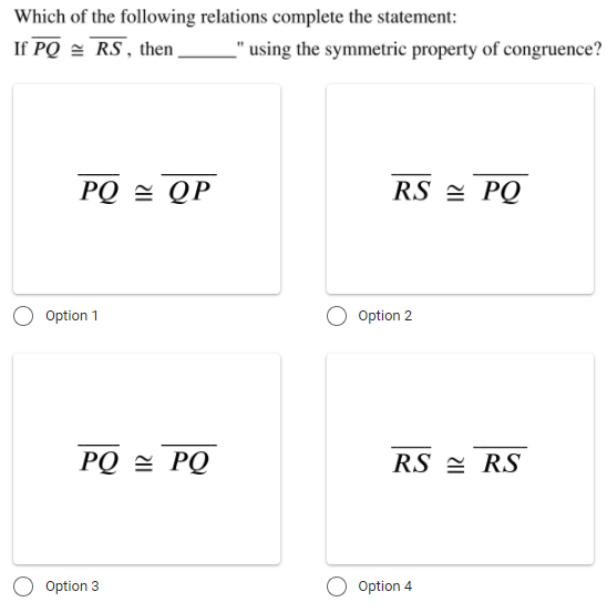 Which of the following relations complete the statement:
If PQ = RS , then
'using the symmetric property of congruence?
PQ = QP
RS = PQ
Option 1
Option 2
РО РО
RS = RS
Option 3
Option 4
