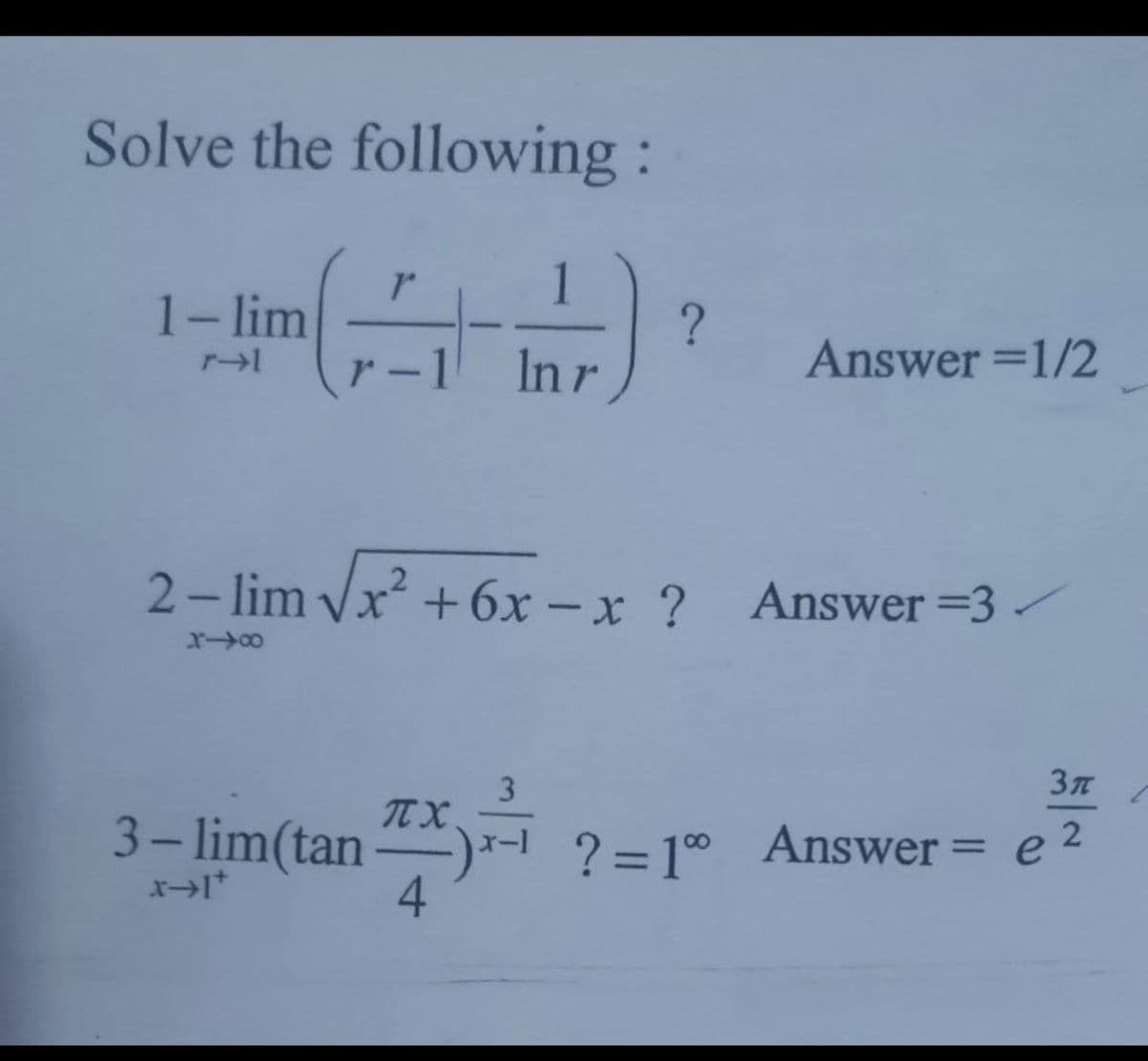 Inr)
Solve the following:
1-lim
r-1
In r
Answer =1/2
2
2- lim Vx +6x – x ? Answer =3 /
3
TT X
3- lim(tan "*)-- ?=1° Answer = e
4
e 2
