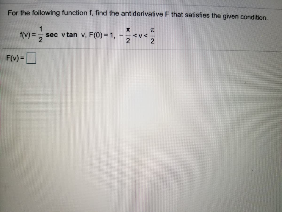 For the following function f, find the antiderivative F that satisfies the given condition.
1
TC
f(v) =- sec v tan v, F(0) = 1,
<v<
2
2
F(v) =D
