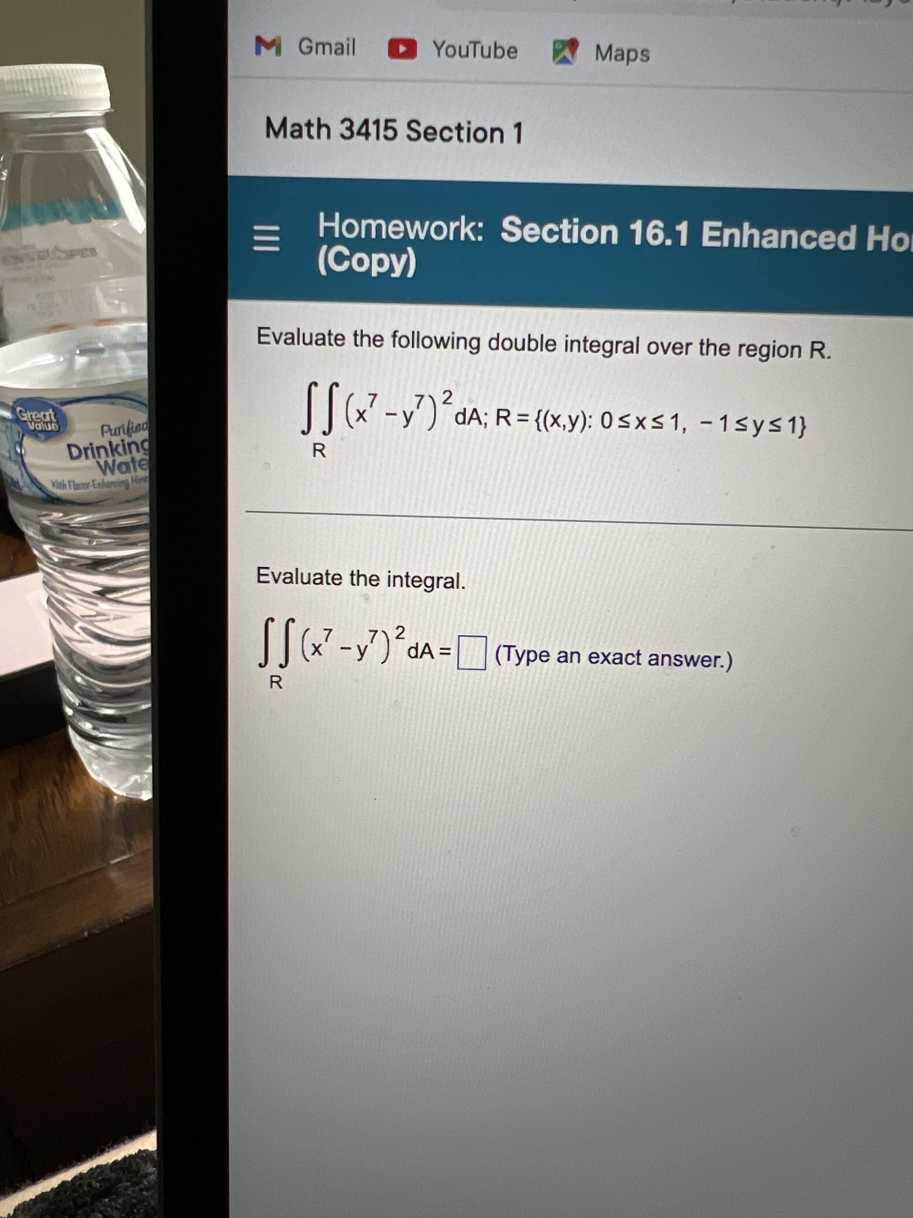 II
M Gmail
YouTube
Maps
Math 3415 Section 1
Homework: Section 16.1 Enhanced Ho
(Hop)
Evaluate the following double integral over the region R.
Great
TIx' -y')¯dA; R = {(x,y): 0<xs1, - 1sys1}
Purified
Drinking
Wate
Vith Flaor Enkarcing Min
X.
R.
Evaluate the integral.
[-y)*dA = (Type an exact answer.)
2
R.
