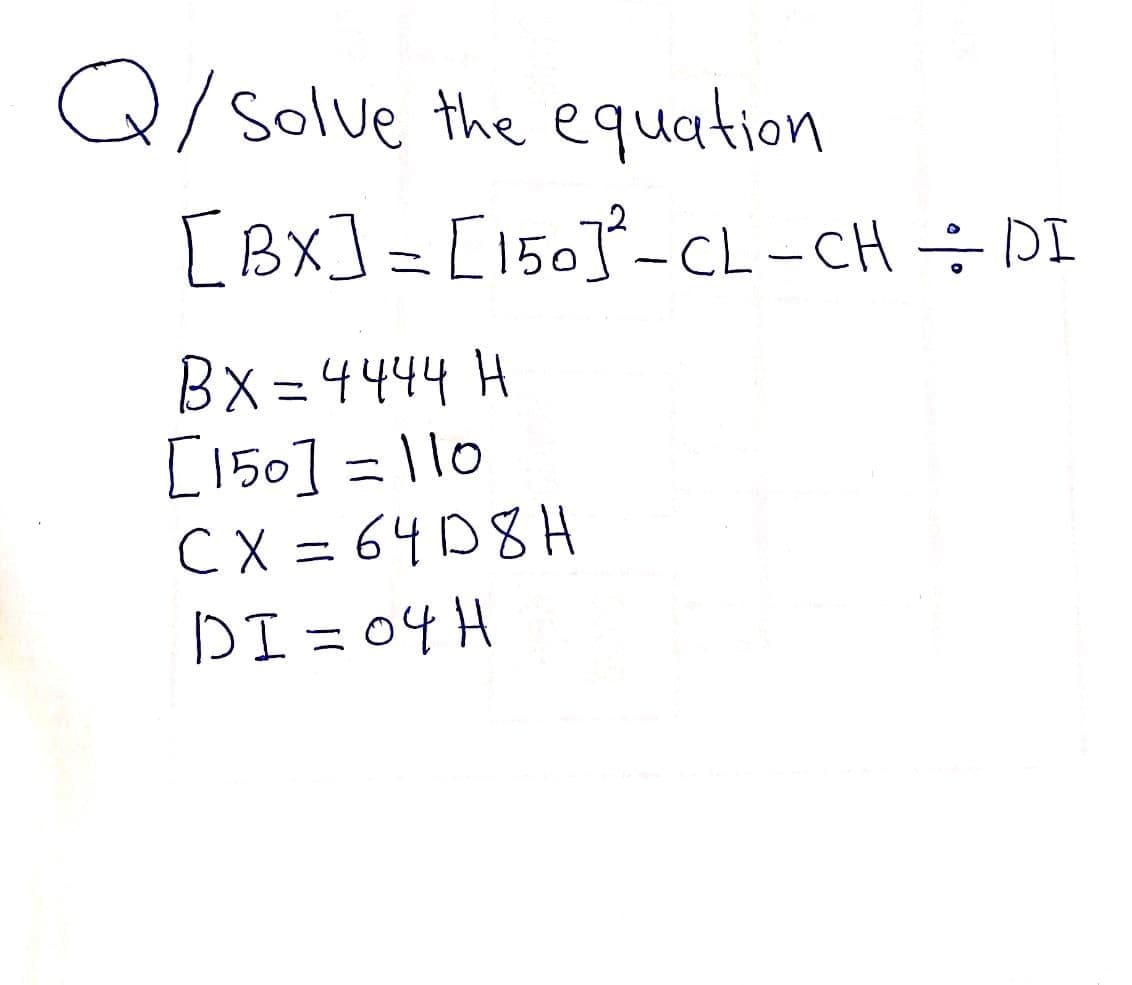 Q/ solve the equation
[Bx] = [150]°-CL-CH ÷ DI
Bx =4444 H
[150] = |10
C X = 64D8H
DI = 04H
