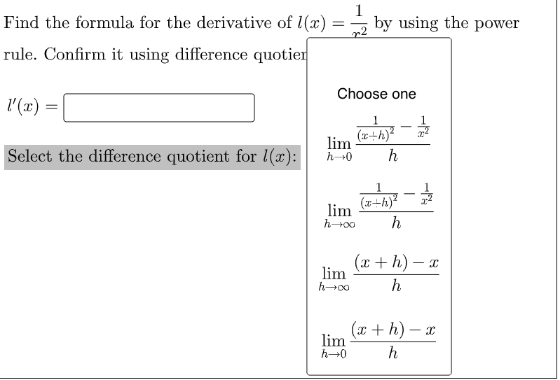 Find the formula for the derivative of l(x) =
1
by using the power
p2
rule. Confirm it using difference quotier
Choose one
l (x)
1
1
-
(x+h)?
lim
h→0
Select the difference quotient for 1(x):
h
1
(x+h)?
lim
h
(x + h) – x
lim
h
(x + h) –
lim
h→0
х
h
