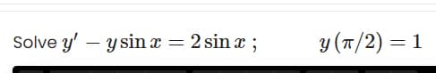 Solve y' – y sin x = 2 sin x ;
y (T/2) = 1
