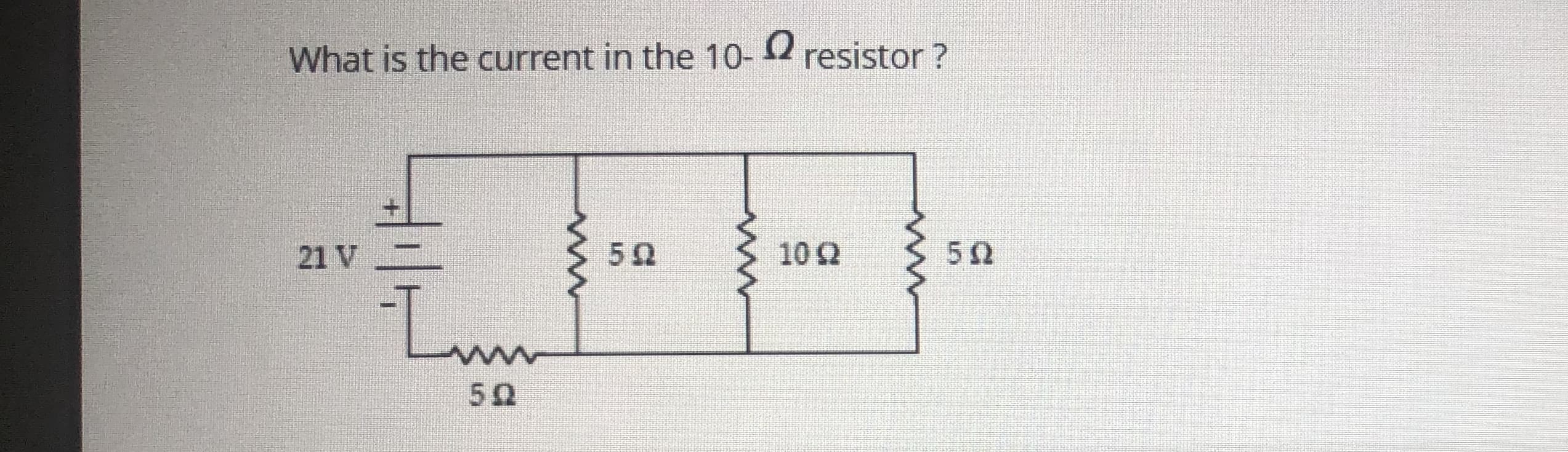 What is the current in the 10- 2 resistor ?
21 V
10 2
52
Lun
50
