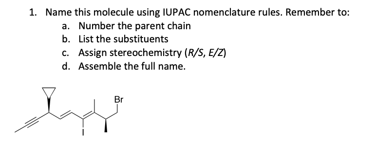 1. Name this molecule using IUPAC nomenclature rules. Remember to:
a. Number the parent chain
b. List the substituents
c. Assign stereochemistry (R/S, E/Z)
d. Assemble the full name.
Br