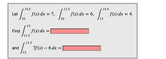 14.5
Let [183
Find
f(x) dx = 7,
13
+ [1² f(x) dx = [
11.5
and
11.5
$ 1.1³
13
11.5
[
7f(x) 6 dx =
=
f(x) dx = 6,
14.5
13
f(x) dx = 4.