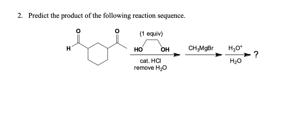 2. Predict the product of the following reaction sequence.
H
(1 equiv)
HO
OH
CH3MgBr
H3O+
?
cat. HCI
H₂O
remove H₂O