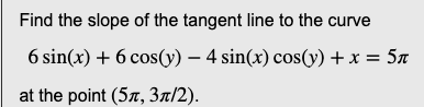 Find the slope of the tangent line to the curve
6 sin(x) + 6 cos(y) — 4 sin(x) cos(y) + x = 5n
at the point (57, 3л/2).