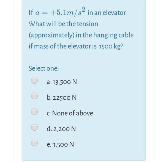 If a = +5.1m/s2 in an elevator.
What will be the tension
(approximately) in the hanging cable
if mass of the elevator is 1500 kg?
Select one:
a. 13,500 N
b. 22500 N
c. None of above
d. 2,200 N
e. 3,500 N
