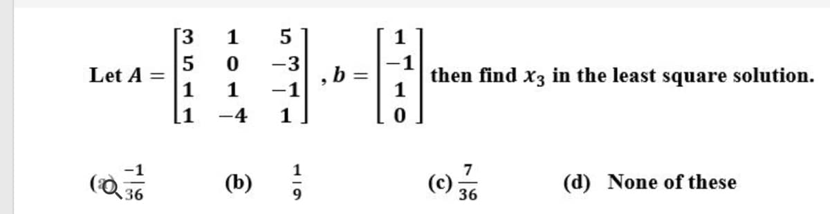 [3
-3
Let A =
1
, b =
then find x3 in the least square solution.
1
1
-1
[1
-4
1.
7
(Q
(b)
(c) %
(d) None of these
36
36
119
