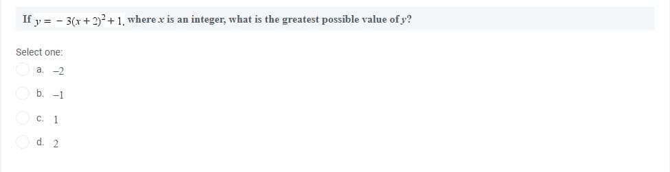 If y = - 3(x + 2)² + 1, where x is an integer, what is the greatest possible value of y?
Select one:
a.
-2
b. -1
с. 1
d. 2
