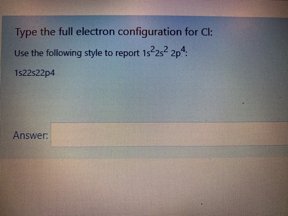 Type the full electron configuration for Cl:
Use the following style to report 1s-25 2p.
1s22s22p4
Answer:
