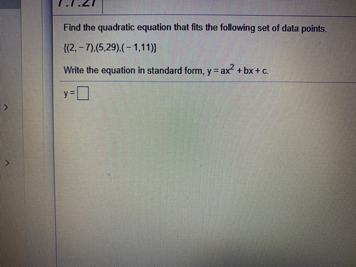 Find the quadratic equation that fits the following set of data points.
{(2, – 7),(5,29),(- 1,11)}
Write the equation in standard form, y= ax+ bx +c.
