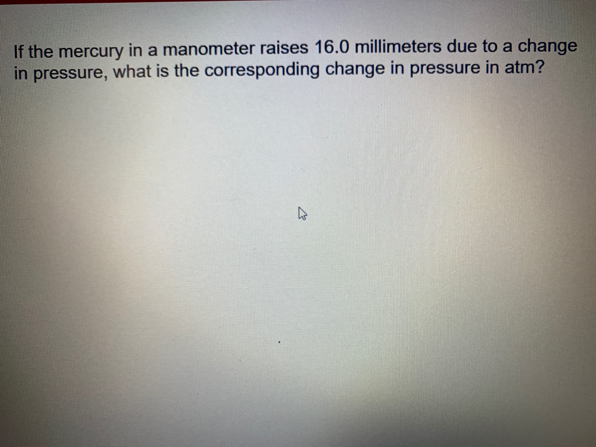 If the mercury in a manometer raises 16.0 millimeters due to a change
in pressure, what is the corresponding change in pressure in atm?
