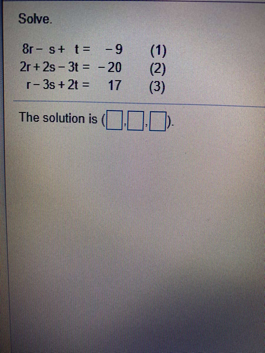 Solve.
8r- s+ t -9
2r + 2s - 3t = -20
r-3s + 2t =
(1)
(2)
(3)
17
The solution is
