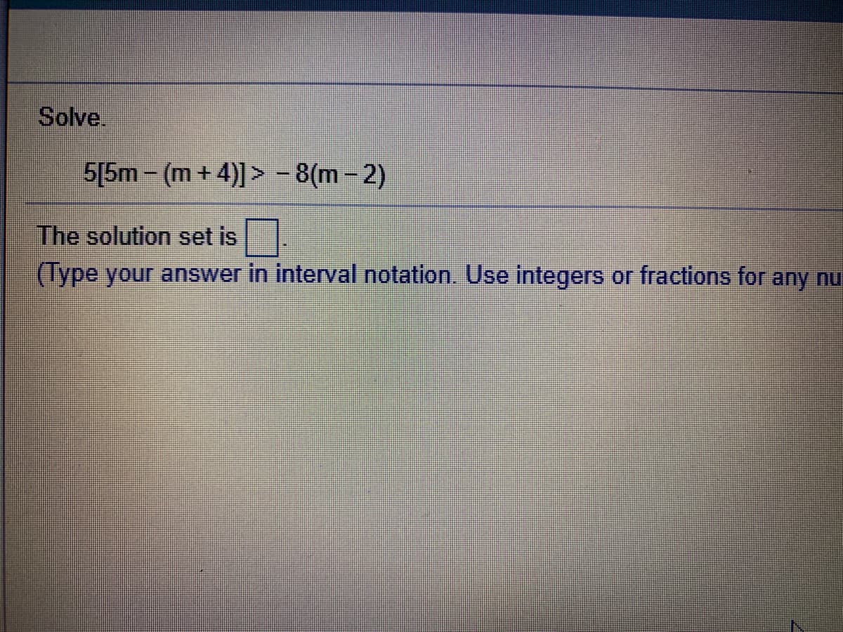 Solve.
5[5m – (m + 4)] > - 8(m-2)
The solution set is
(Type your answer in interval notation. Use integers or fractions for any nu
