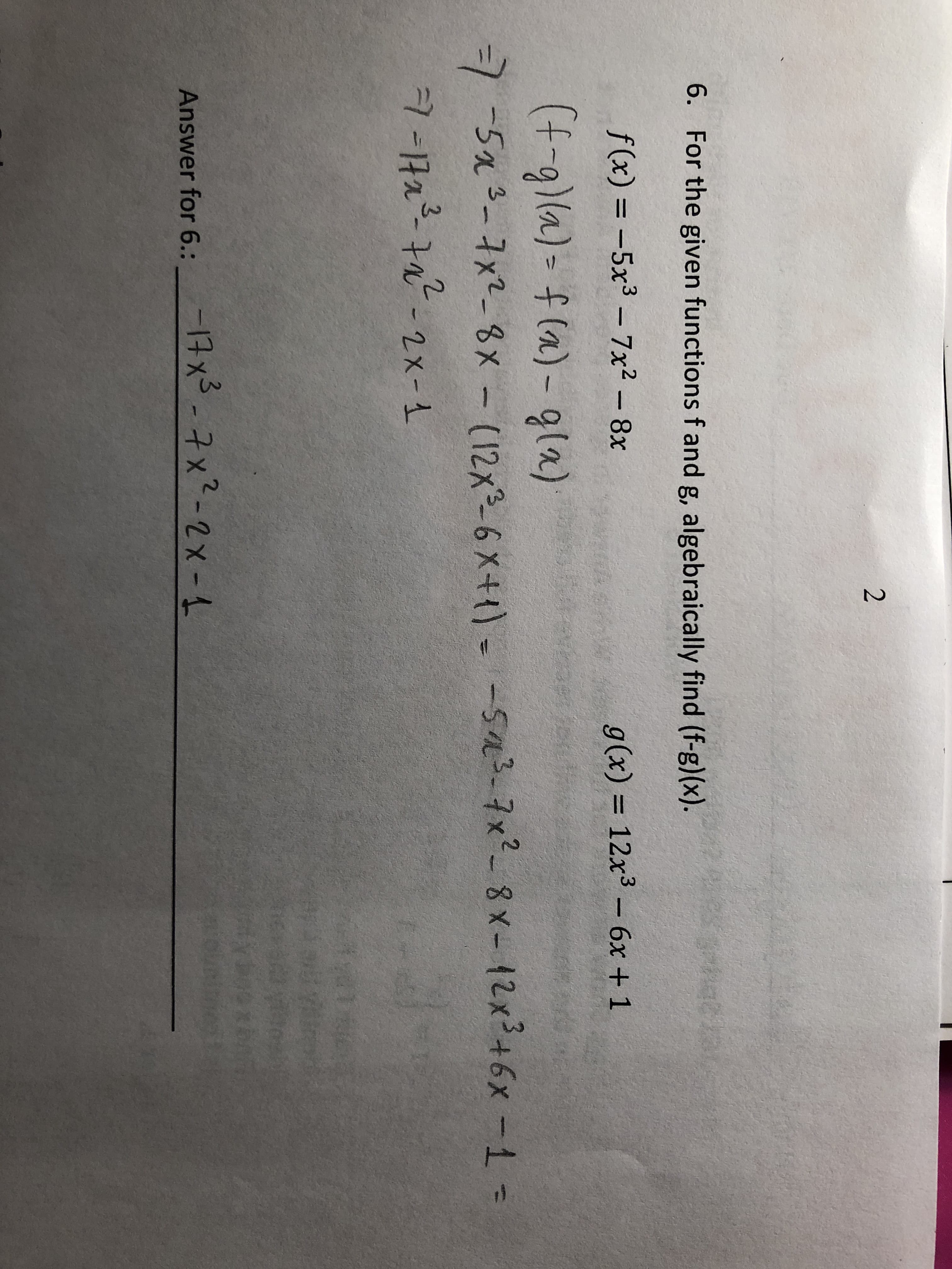 6.
For the given functions f and g, algebraically find (f-g)(x).
f(x) =-5x3-7x2-8x
g(x) 12x3-6x +1
(f-g)a) (a)-ga)
Answer for 6.:-
Answer for 6.:-qx®
Xs--t
x2-2x-
