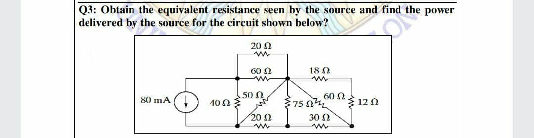 Q3: Obtain the equivalent resistance seen by the source and find the power
delivered by the source for the circuit shown below?
20 N
60 N
18 N
50
40 N3
60 N
$75 n
80 mA
{ 12 N
20 N
30 N

