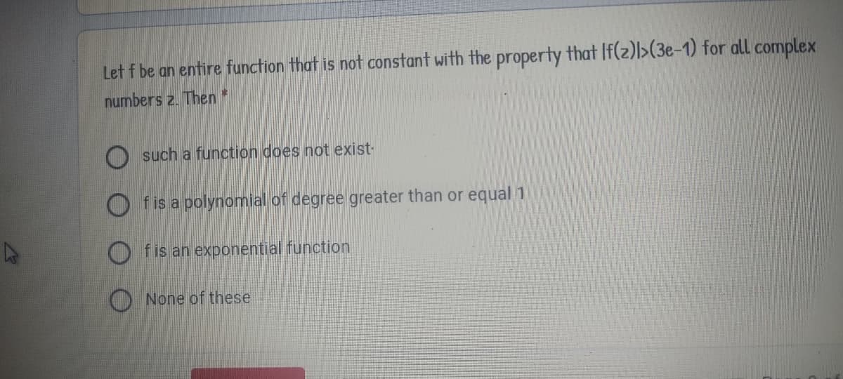 Let f be an entire function that is not constant with the property that If(z)l>(3e-1) for all complex
numbers z. Then*
O such a function does not exist
O fis a polynomial of degree greater than or equal 1
f is an exponential function
O None of these
