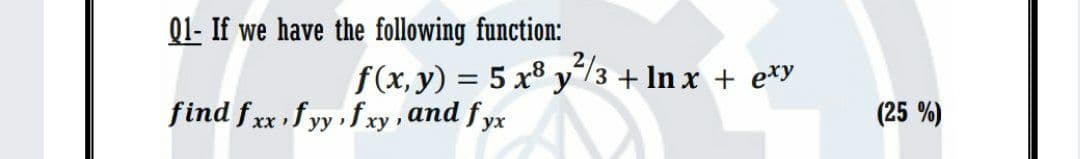Q1- If we have the following function:
f(x, y) = 5 x8 y/3 + In x + e*y
find fxx fyy f xy, and f yx
(25 %)
