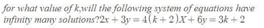 for what value of k,will the following system of equations have
infinity many solutions?2x + 3y = 4(k+2)X+6y= 3k + 2
