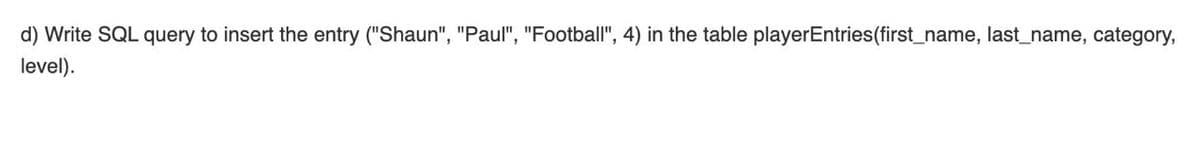 d) Write SQL query to insert the entry ("Shaun", "Paul", "Football", 4) in the table playerEntries(first_name, last_name, category,
level).
