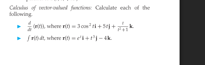 Calculus of vector-valued functions: Calculate each of the
following.
d
(r(t)), where r(t) = 3 cos² ti + 5tj + k.
%3D
dt
12+1
• S r(t) dt, where r(t) = e'i+t³j – 4k.
