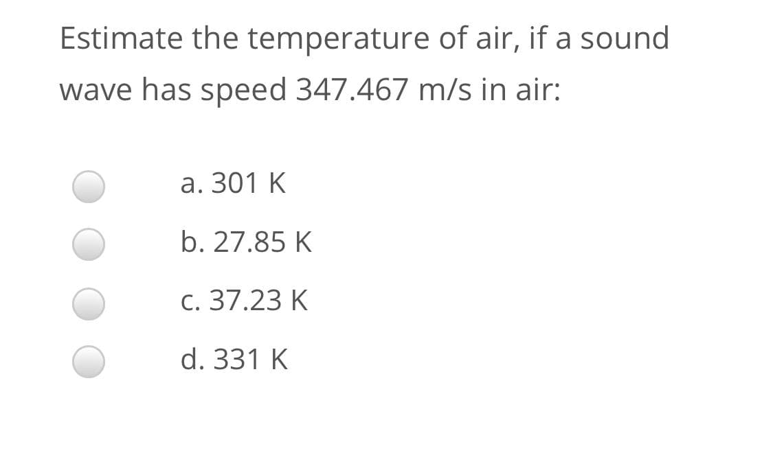 Estimate the temperature of air, if a sound
wave has speed 347.467 m/s in air:
a. 301 K
b. 27.85 K
c. 37.23 K
d. 331 K
