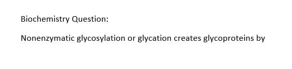 Biochemistry Question:
Nonenzymatic glycosylation or glycation creates glycoproteins by
