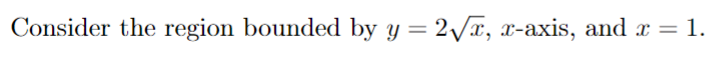 Consider the region bounded by y = 2Vx, x-axis, and x = 1.
