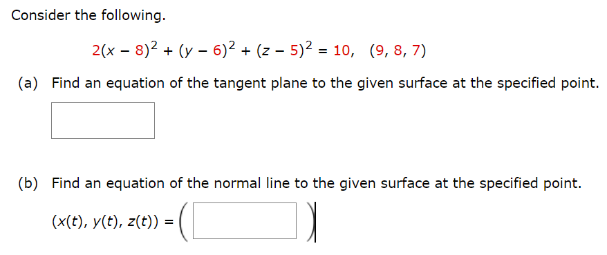 Consider the following.
2(x − 8)² + (y - 6)² + (z − 5)² = 10, (9, 8, 7)
(a) Find an equation of the tangent plane to the given surface at the specified point.
(b) Find an equation of the normal line to the given surface at the specified point.
(x(t), y(t), z(t)) =
=