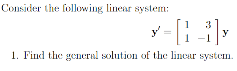 Consider the following linear system:
y': [13],
1. Find the general solution of the linear system.
y