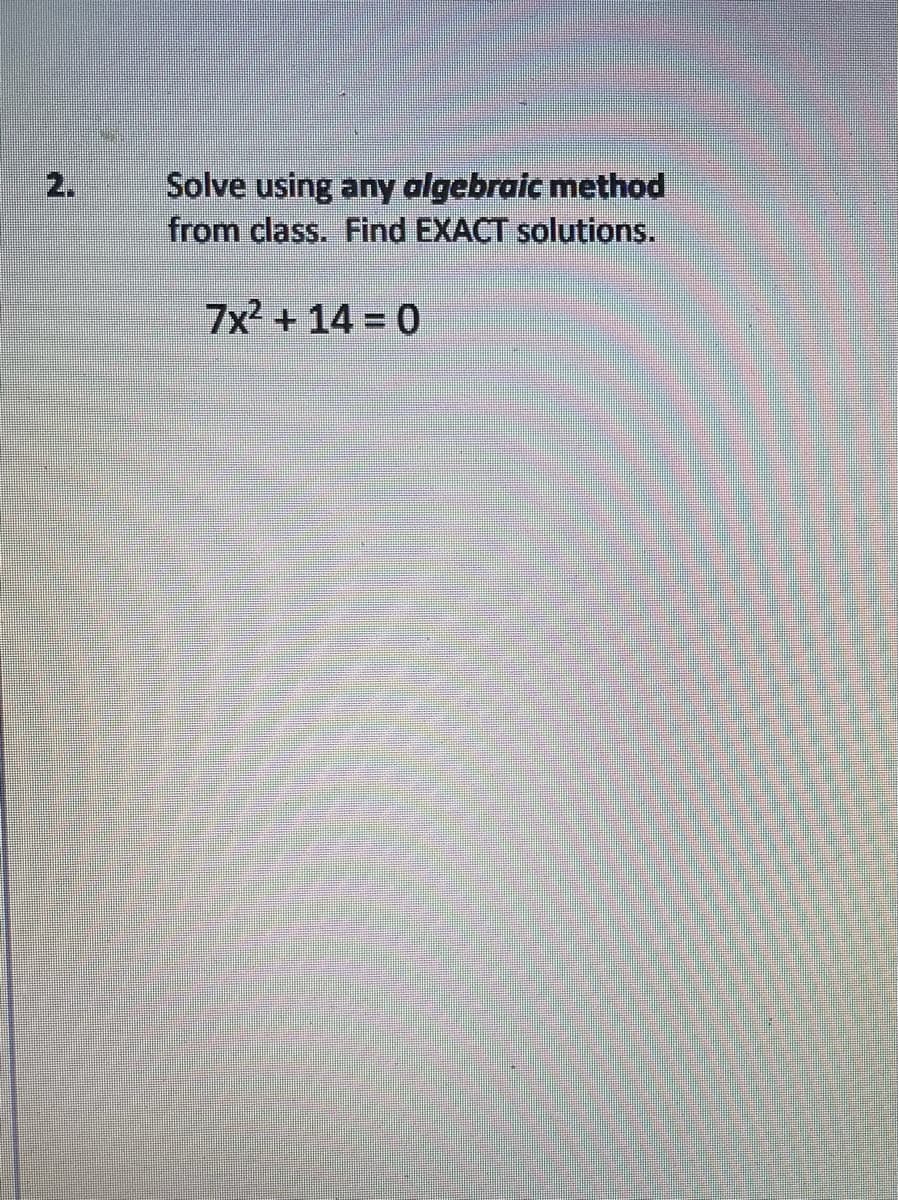 2.
Solve using any algebraic method
from class. Find EXACT solutions.
7x2 + 14 0
