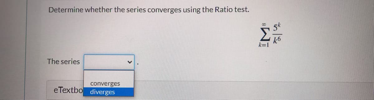 Determine whether the series converges using the Ratio test.
The series
converges
eTextbo diverges
