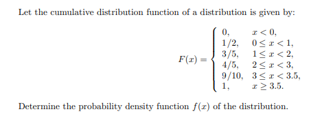 Let the cumulative distribution function of a distribution is given by:
I < 0,
1/2, 0<I< 1,
3/5, 1<1< 2,
4/5, 2< r < 3,
9/10, 3<I< 3.5,
0,
F(x) =
1,
x> 3.5.
Determine the probability density function f(r) of the distribution.
