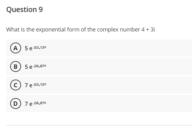 Question 9
What is the exponential form of the complex number 4 + 3i
A) 5 e i53,130
B) 5 e 36,870
c) 7e i53.130
D) 7e 136.870
