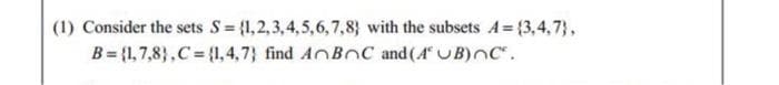 (1) Consider the sets S= {1,2,3,4,5,6,7,8} with the subsets A= {3,4,7},
B = {1,7,8},C {1,4,7} find AnBnC and (4 UB)nC".
