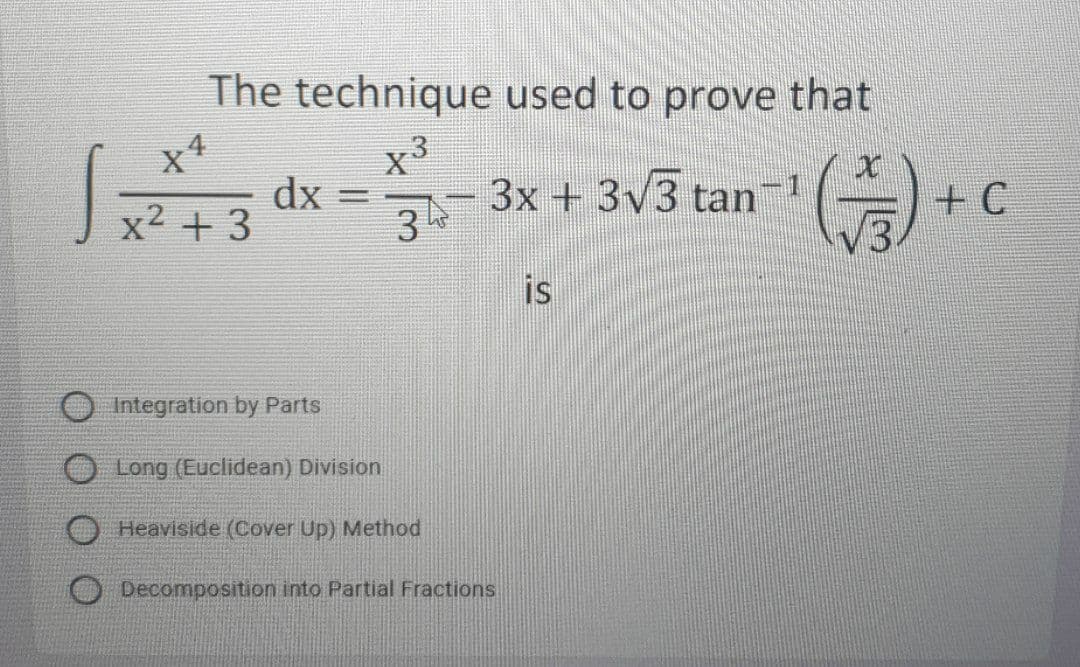 The technique used to prove that
x3
x² + 3
dx
3
-3x + 3/3 tan1
+ C
is
O Integration by Parts
Long (Euclidean) Division
O Heaviside (Cover Up) Method
Decomposition into Partial Fractions
