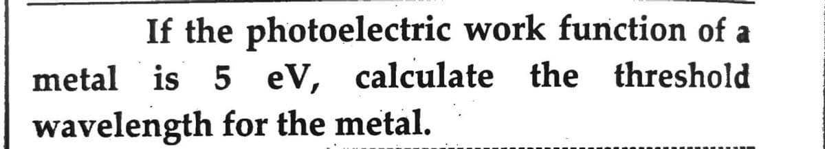 If the photoelectric work function of a
metal is 5 eV, calculate the threshold
wavelength for the metal.
