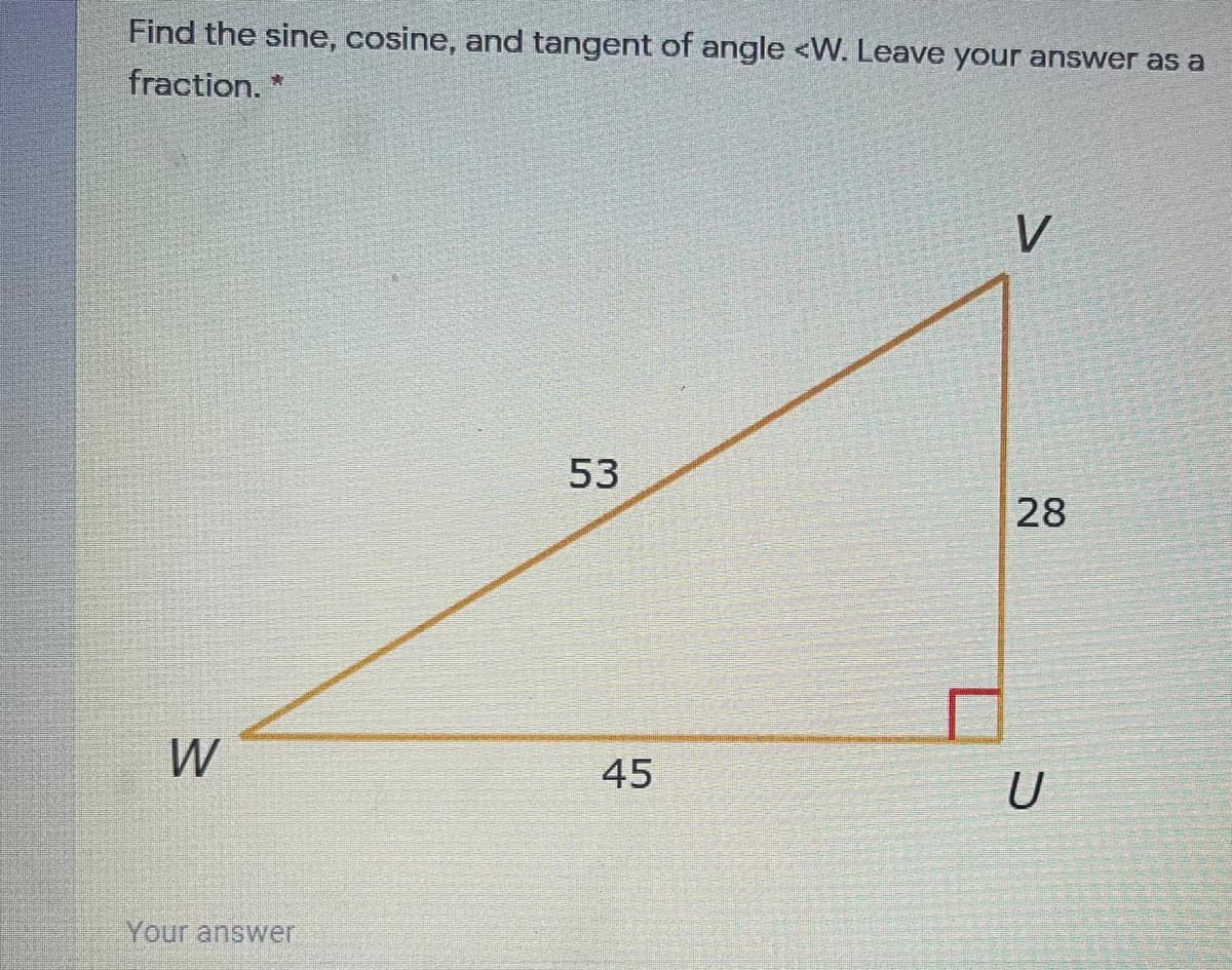 Find the sine, cosine, and tangent of angle <W. Leave your answer as a
fraction. *
V
53
28
W
45
U
Your answer
