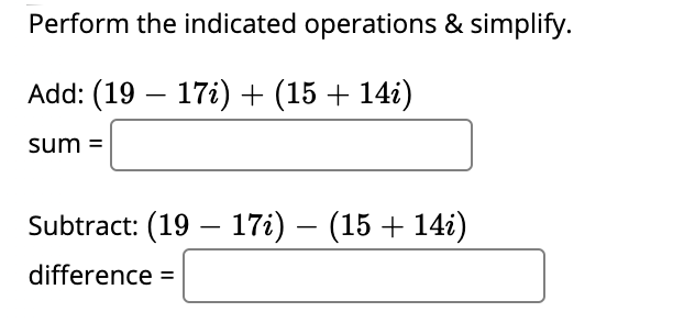 Perform the indicated operations & simplify.
Add: (19 – 17i) + (15 + 14i)
sum =
Subtract: (19 – 17i) – (15 + 14i)
-
difference =
