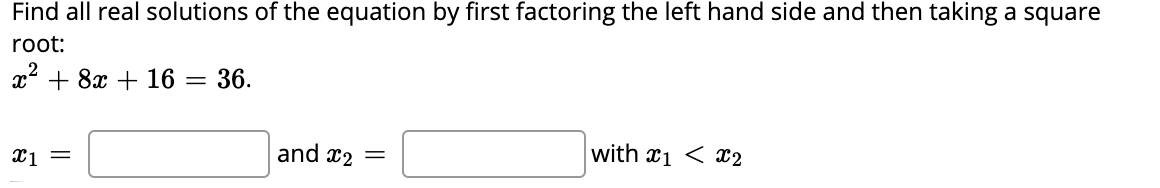 Find all real solutions of the equation by first factoring the left hand side and then taking a square
root:
x2 + 8x + 16 =
36.
and x2 =
with x1 < 2
