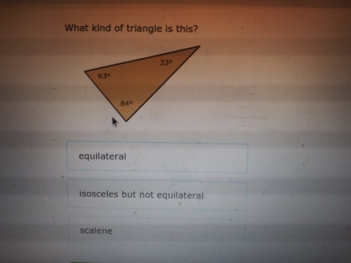 What kind of triangle is this?
330
63°
840
equilateral
isosceles but not equilateral
scalene
